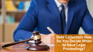 Debt Collection: How Do You Decide When to Issue Legal Proceedings?